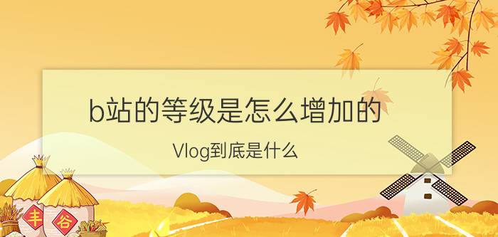 b站的等级是怎么增加的 Vlog到底是什么？如何做好？